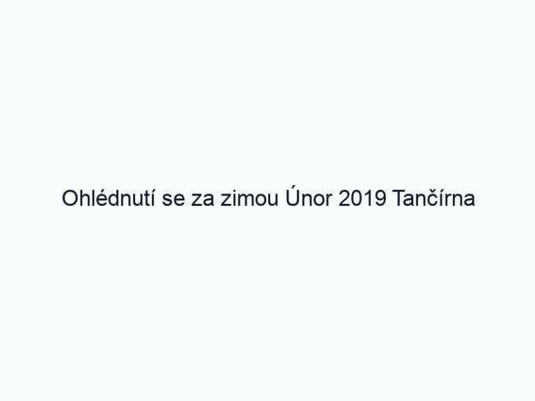 Ohlédnutí se za zimou Únor 2019 Tančírna