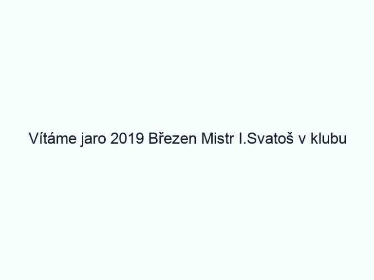 Vítáme jaro 2019 Březen Mistr I.Svatoš v klubu